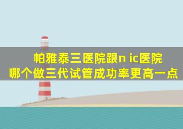 帕雅泰三医院跟n ic医院哪个做三代试管成功率更高一点